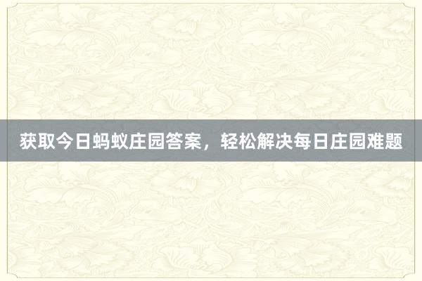 获取今日蚂蚁庄园答案，轻松解决每日庄园难题